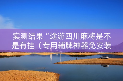 实测结果“途游四川麻将是不是有挂（专用辅牌神器免安装）