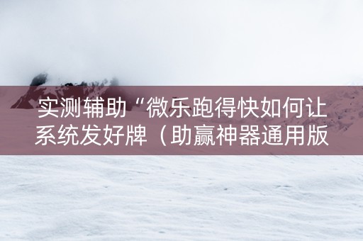 实测辅助“微乐跑得快如何让系统发好牌（助赢神器通用版）
