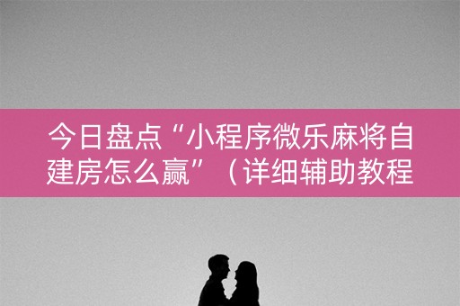 今日盘点“小程序微乐麻将自建房怎么赢”（详细辅助教程）-哔哩哔哩