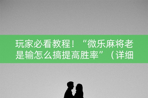 玩家必看教程！“微乐麻将老是输怎么搞提高胜率”（详细开挂教程）-哔哩哔哩