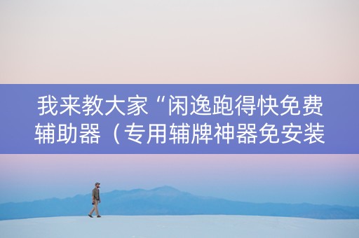 我来教大家“闲逸跑得快免费辅助器（专用辅牌神器免安装）