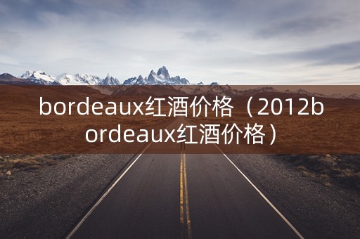 bordeaux红酒价格（2012bordeaux红酒价格）