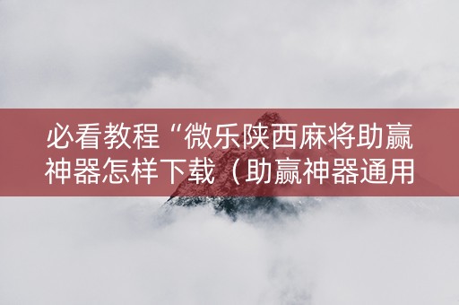 必看教程“微乐陕西麻将助赢神器怎样下载（助赢神器通用版）