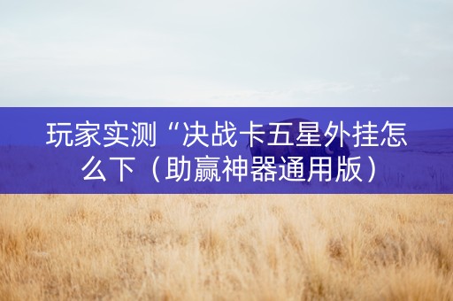 玩家实测“决战卡五星外挂怎么下（助赢神器通用版）