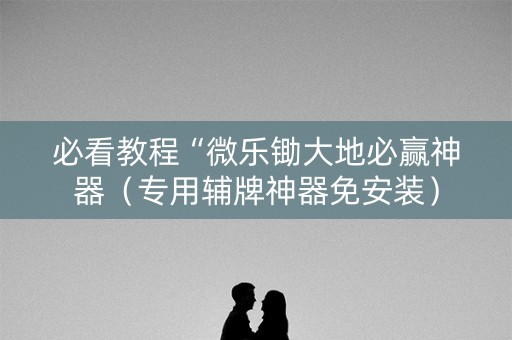 必看教程“微乐锄大地必赢神器（专用辅牌神器免安装）