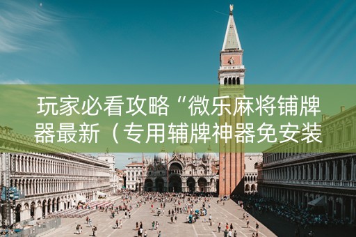 玩家必看攻略“微乐麻将铺牌器最新（专用辅牌神器免安装）
