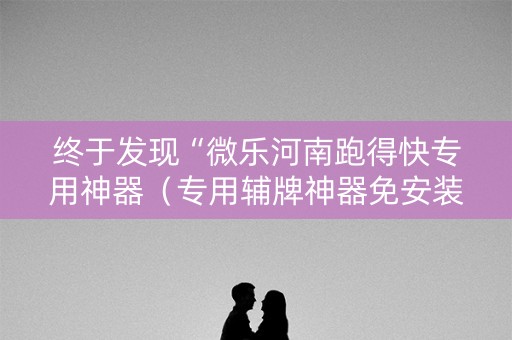 终于发现“微乐河南跑得快专用神器（专用辅牌神器免安装）