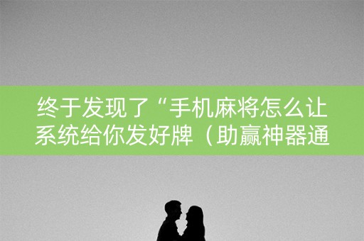 终于发现了“手机麻将怎么让系统给你发好牌（助赢神器通用版）