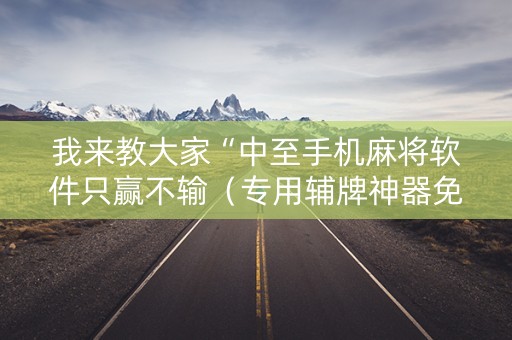 我来教大家“中至手机麻将软件只赢不输（专用辅牌神器免安装）
