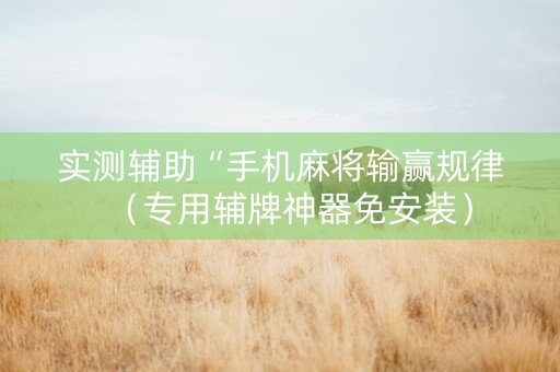 实测辅助“手机麻将输赢规律（专用辅牌神器免安装）