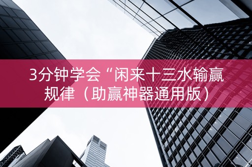 3分钟学会“闲来十三水输赢规律（助赢神器通用版）