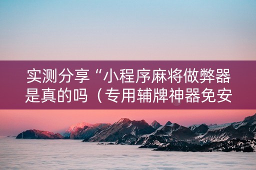 实测分享“小程序麻将做弊器是真的吗（专用辅牌神器免安装）