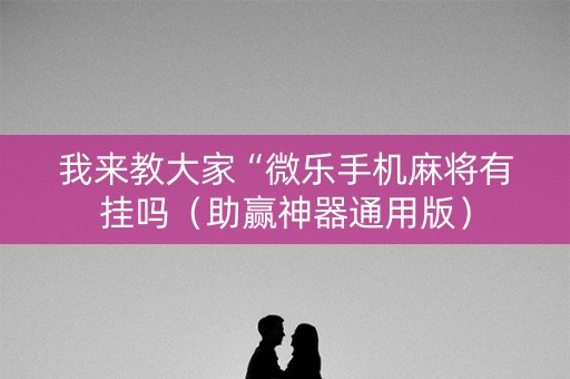 我来教大家“微乐手机麻将有挂吗（助赢神器通用版）
