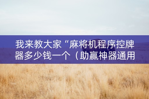 我来教大家“麻将机程序控牌器多少钱一个（助赢神器通用版）