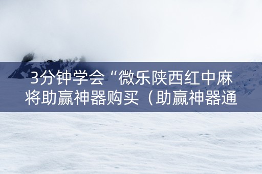 3分钟学会“微乐陕西红中麻将助赢神器购买（助赢神器通用版）