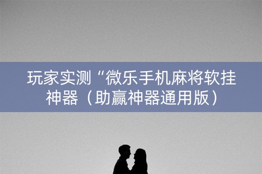 玩家实测“微乐手机麻将软挂神器（助赢神器通用版）