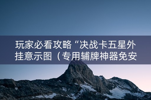 玩家必看攻略“决战卡五星外挂意示图（专用辅牌神器免安装）