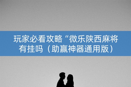 玩家必看攻略“微乐陕西麻将有挂吗（助赢神器通用版）