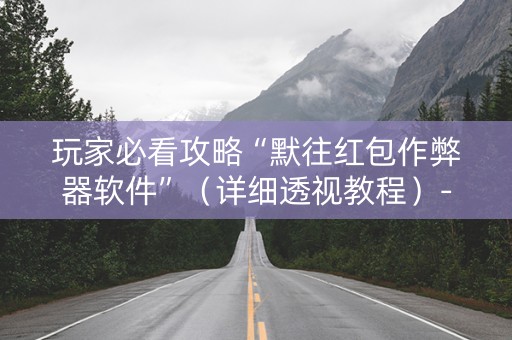 玩家必看攻略“默往红包作弊器软件”（详细透视教程）-哔哩哔哩