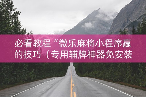 必看教程“微乐麻将小程序赢的技巧（专用辅牌神器免安装）