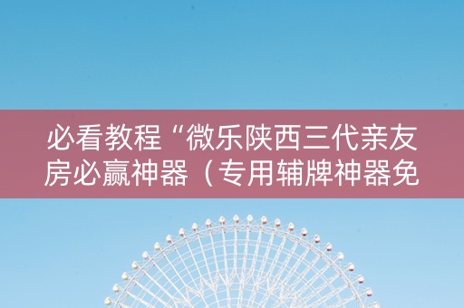 必看教程“微乐陕西三代亲友房必赢神器（专用辅牌神器免安装）