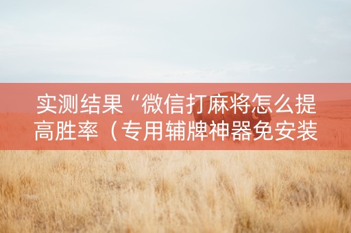 实测结果“微信打麻将怎么提高胜率（专用辅牌神器免安装）