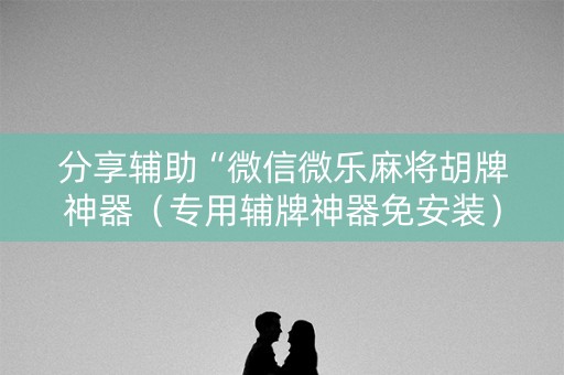分享辅助“微信微乐麻将胡牌神器（专用辅牌神器免安装）