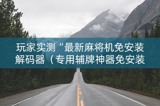 玩家实测“最新麻将机免安装解码器（专用辅牌神器免安装）