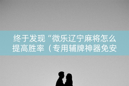 终于发现“微乐辽宁麻将怎么提高胜率（专用辅牌神器免安装）
