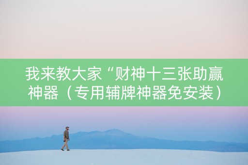 我来教大家“财神十三张助赢神器（专用辅牌神器免安装）