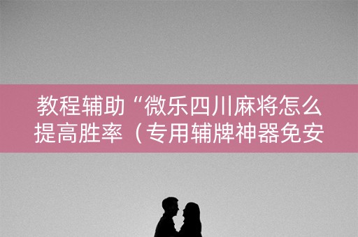 教程辅助“微乐四川麻将怎么提高胜率（专用辅牌神器免安装）