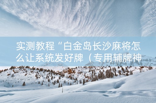 实测教程“白金岛长沙麻将怎么让系统发好牌（专用辅牌神器免安装）