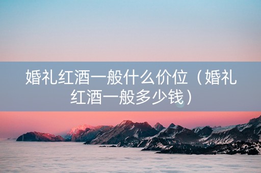 婚礼红酒一般什么价位（婚礼红酒一般多少钱）