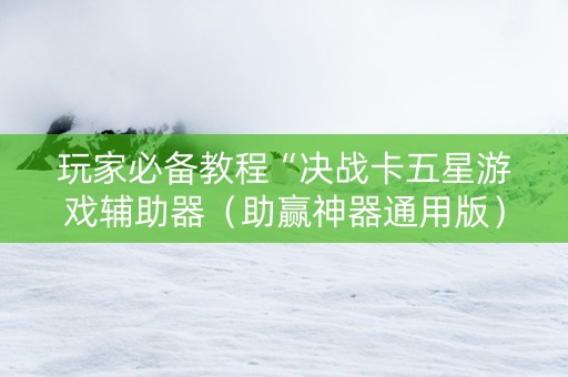 玩家必备教程“决战卡五星游戏辅助器（助赢神器通用版）