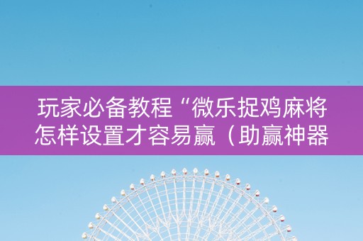 玩家必备教程“微乐捉鸡麻将怎样设置才容易赢（助赢神器通用版）