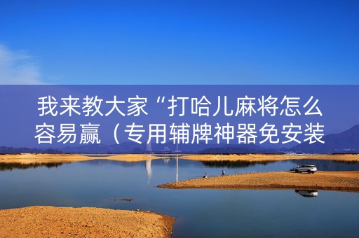 我来教大家“打哈儿麻将怎么容易赢（专用辅牌神器免安装）
