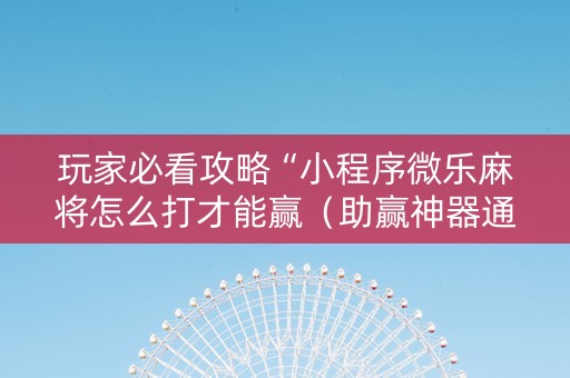 玩家必看攻略“小程序微乐麻将怎么打才能赢（助赢神器通用版）