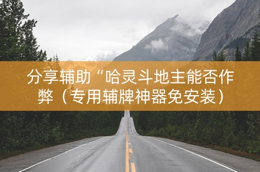 分享辅助“哈灵斗地主能否作弊（专用辅牌神器免安装）