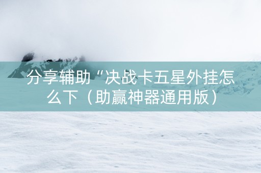 分享辅助“决战卡五星外挂怎么下（助赢神器通用版）