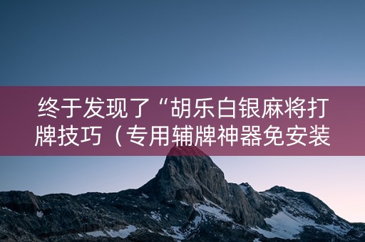 终于发现了“胡乐白银麻将打牌技巧（专用辅牌神器免安装）