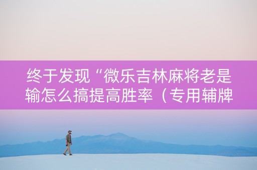 终于发现“微乐吉林麻将老是输怎么搞提高胜率（专用辅牌神器免安装）