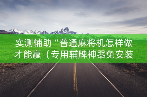 实测辅助“普通麻将机怎样做才能赢（专用辅牌神器免安装）