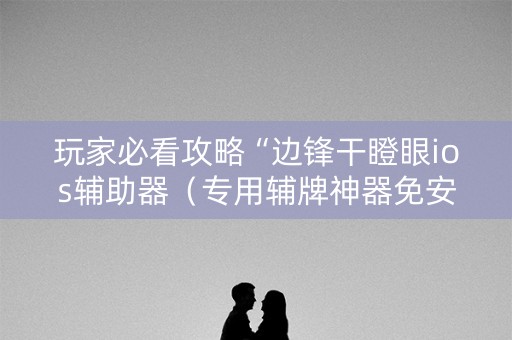 玩家必看攻略“边锋干瞪眼ios辅助器（专用辅牌神器免安装）