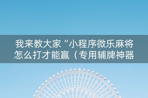 我来教大家“小程序微乐麻将怎么打才能赢（专用辅牌神器免安装）