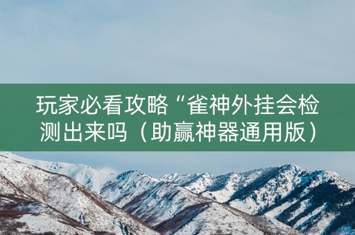 玩家必看攻略“雀神外挂会检测出来吗（助赢神器通用版）