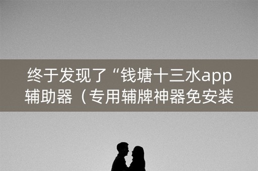 终于发现了“钱塘十三水app辅助器（专用辅牌神器免安装）