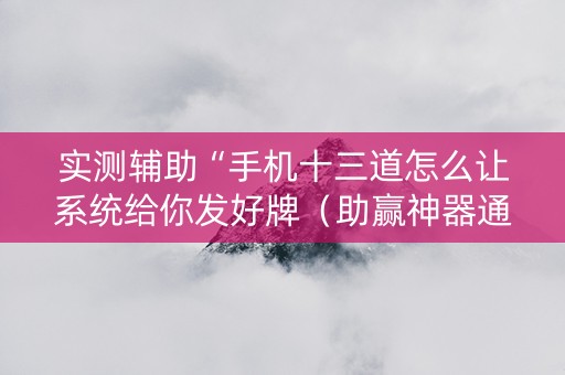 实测辅助“手机十三道怎么让系统给你发好牌（助赢神器通用版）