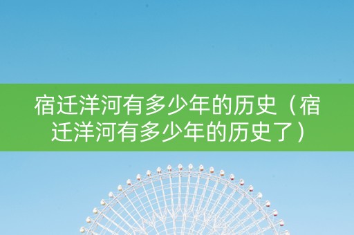 宿迁洋河有多少年的历史（宿迁洋河有多少年的历史了）
