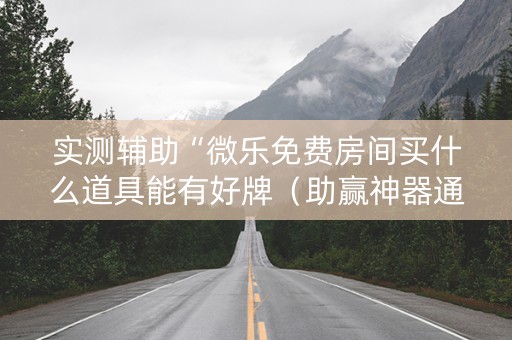 实测辅助“微乐免费房间买什么道具能有好牌（助赢神器通用版）