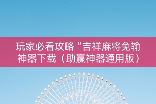 玩家必看攻略“吉祥麻将免输神器下载（助赢神器通用版）